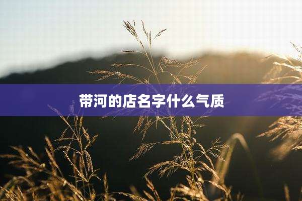带河的店名字什么气质