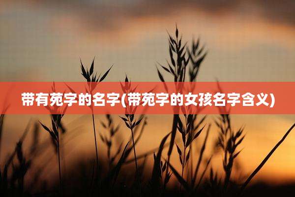 带有苑字的名字(带苑字的女孩名字含义)