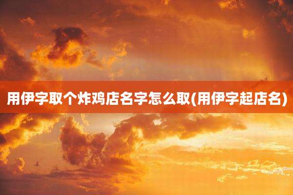 用伊字取个炸鸡店名字怎么取(用伊字起店名)