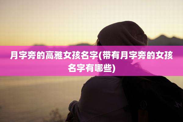 月字旁的高雅女孩名字(带有月字旁的女孩名字有哪些)