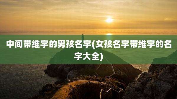 中间带维字的男孩名字(女孩名字带维字的名字大全)