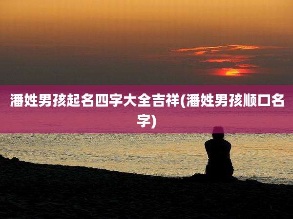 潘姓男孩起名四字大全吉祥(潘姓男孩顺口名字)