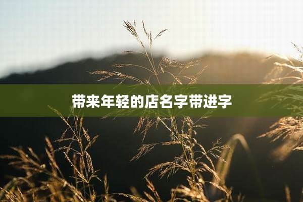 带来年轻的店名字带进字