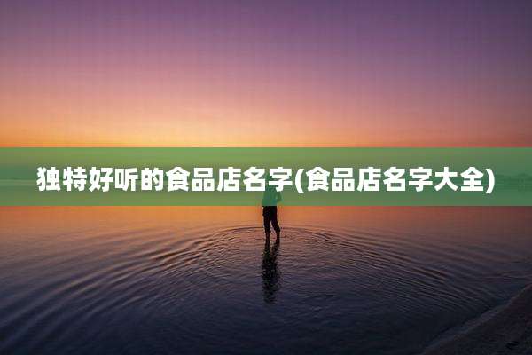 独特好听的食品店名字(食品店名字大全)