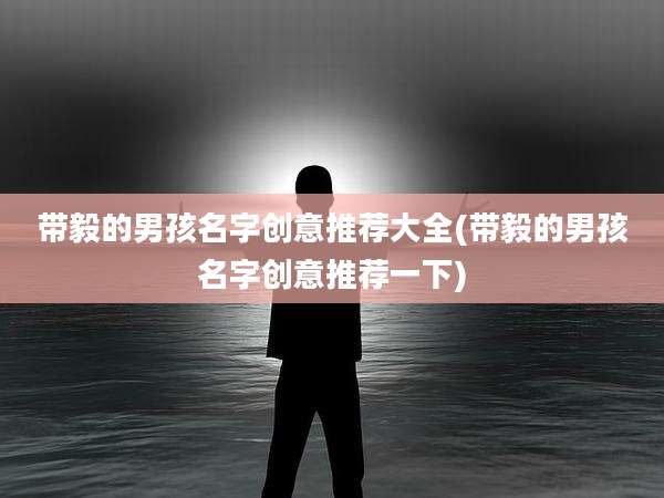 带毅的男孩名字创意推荐大全(带毅的男孩名字创意推荐一下)
