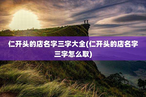 仁开头的店名字三字大全(仁开头的店名字三字怎么取)