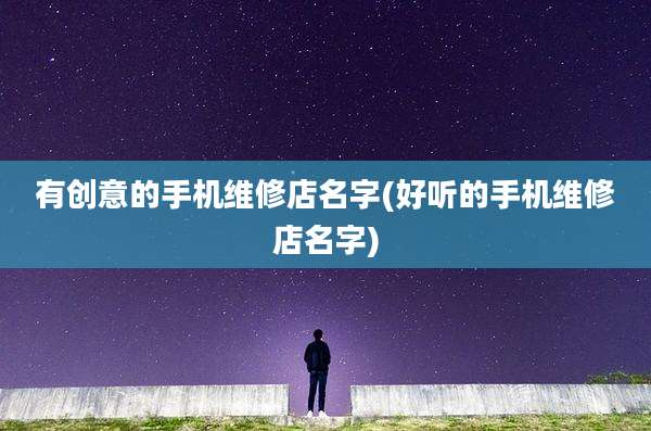 有创意的手机维修店名字(好听的手机维修店名字)