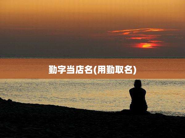 勤字当店名(用勤取名)