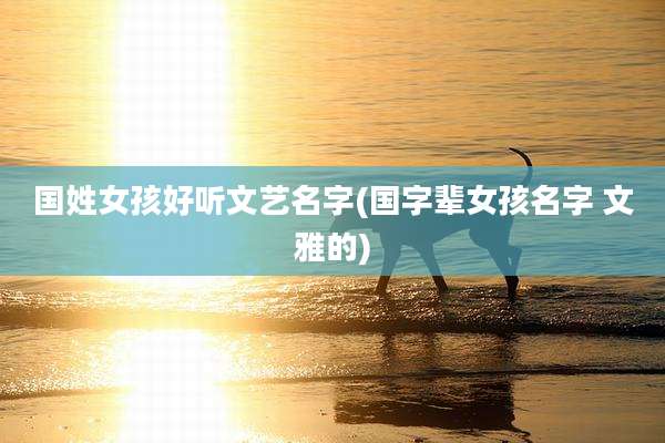 国姓女孩好听文艺名字(国字辈女孩名字 文雅的)