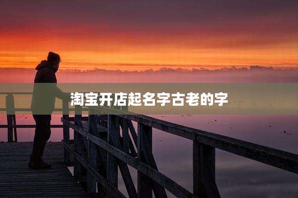 淘宝开店起名字古老的字