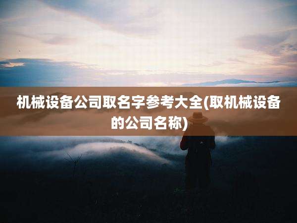 机械设备公司取名字参考大全(取机械设备的公司名称)