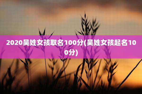 2020吴姓女孩取名100分(吴姓女孩起名100分)