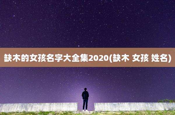 缺木的女孩名字大全集2020(缺木 女孩 姓名)