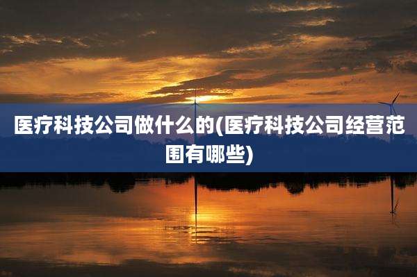 医疗科技公司做什么的(医疗科技公司经营范围有哪些)