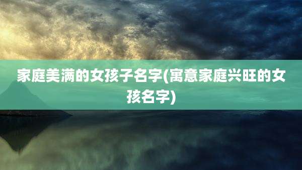 家庭美满的女孩子名字(寓意家庭兴旺的女孩名字)