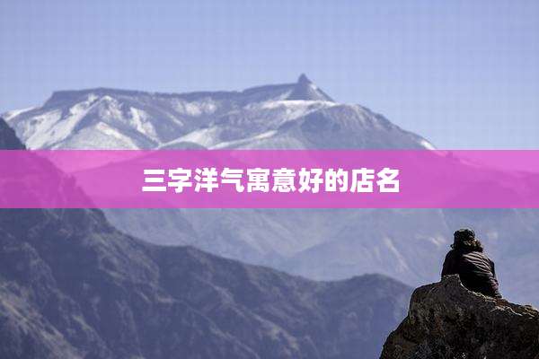 三字洋气寓意好的店名