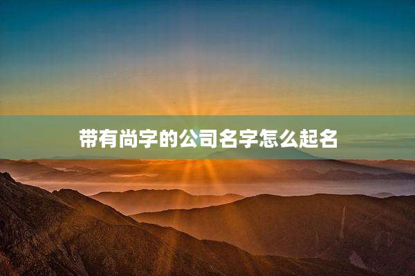 带有尚字的公司名字怎么起名