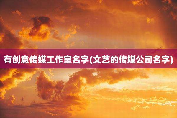 有创意传媒工作室名字(文艺的传媒公司名字)
