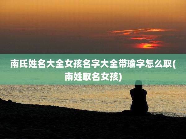 南氏姓名大全女孩名字大全带瑜字怎么取(南姓取名女孩)