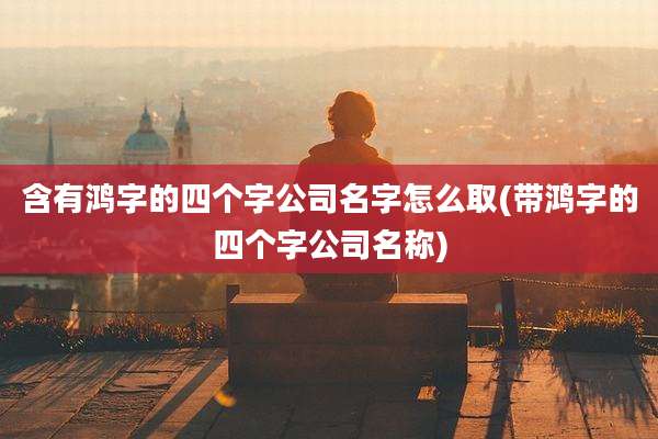 含有鸿字的四个字公司名字怎么取(带鸿字的四个字公司名称)