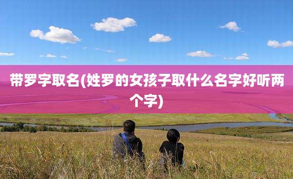 带罗字取名(姓罗的女孩子取什么名字好听两个字)