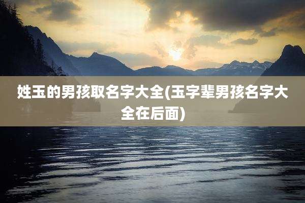 姓玉的男孩取名字大全(玉字辈男孩名字大全在后面)