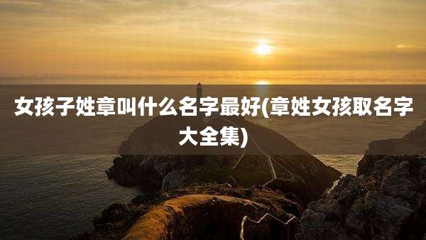 女孩子姓章叫什么名字最好(章姓女孩取名字大全集)