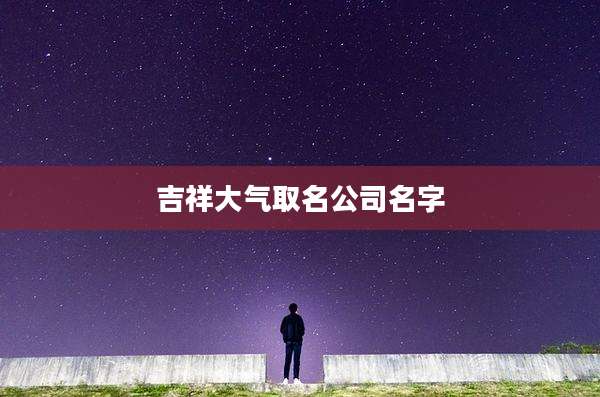 吉祥大气取名公司名字