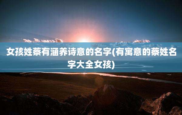 女孩姓蔡有涵养诗意的名字(有寓意的蔡姓名字大全女孩)