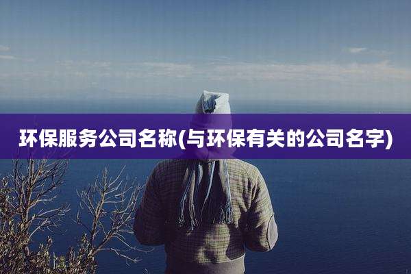 环保服务公司名称(与环保有关的公司名字)