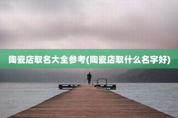陶瓷店取名大全参考(陶瓷店取什么名字好)