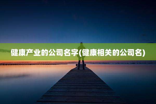 健康产业的公司名字(健康相关的公司名)