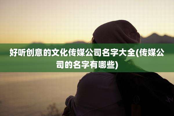好听创意的文化传媒公司名字大全(传媒公司的名字有哪些)