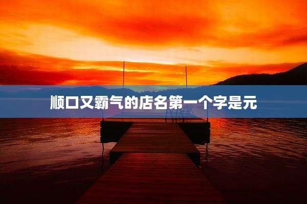 顺口又霸气的店名第一个字是元