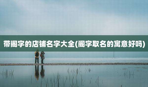 带阁字的店铺名字大全(阁字取名的寓意好吗)
