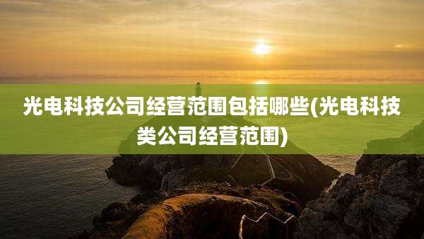 光电科技公司经营范围包括哪些(光电科技类公司经营范围)