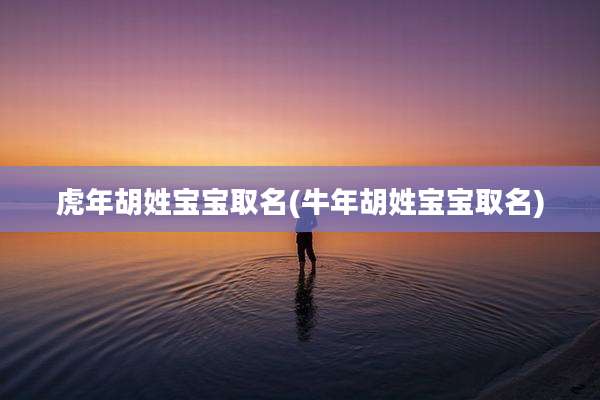虎年胡姓宝宝取名(牛年胡姓宝宝取名)