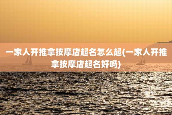 一家人开推拿按摩店起名怎么起(一家人开推拿按摩店起名好吗)