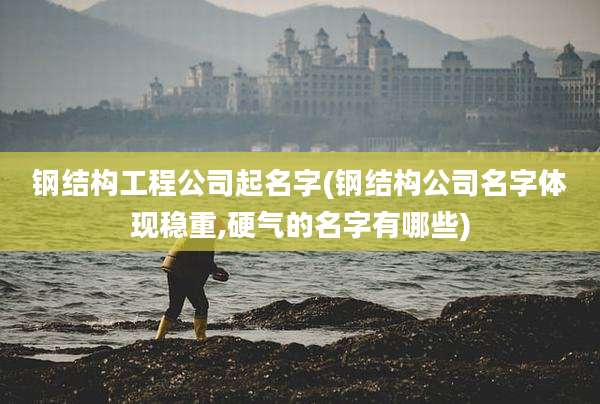 钢结构工程公司起名字(钢结构公司名字体现稳重,硬气的名字有哪些)