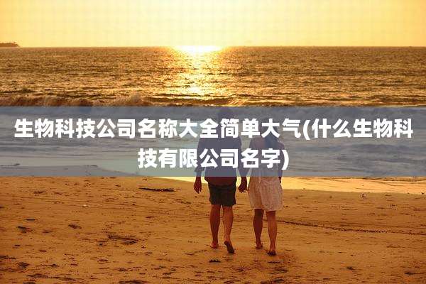 生物科技公司名称大全简单大气(什么生物科技有限公司名字)