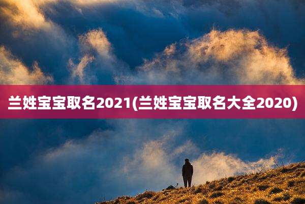 兰姓宝宝取名2021(兰姓宝宝取名大全2020)