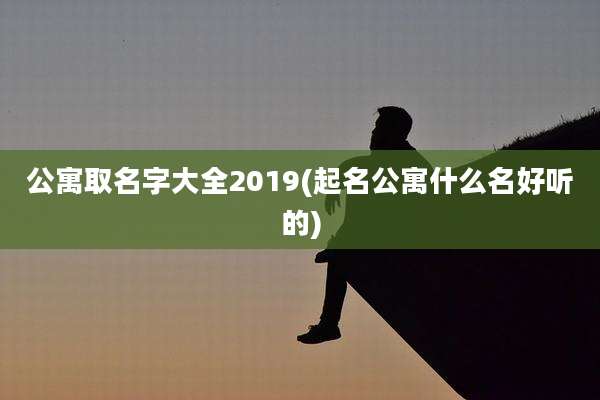 公寓取名字大全2019(起名公寓什么名好听的)
