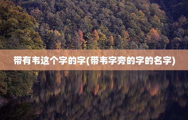 带有韦这个字的字(带韦字旁的字的名字)