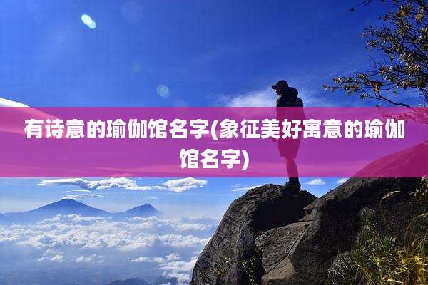 有诗意的瑜伽馆名字(象征美好寓意的瑜伽馆名字)