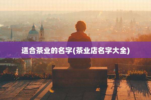 适合茶业的名字(茶业店名字大全)