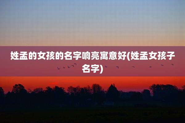姓孟的女孩的名字响亮寓意好(姓孟女孩子名字)