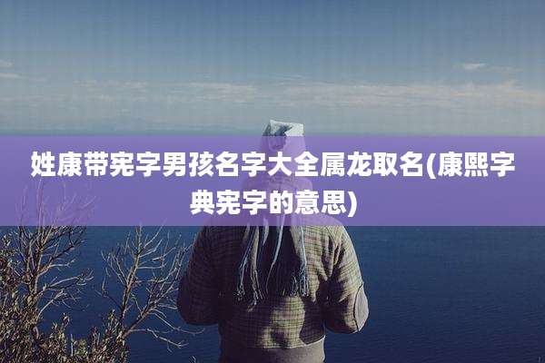 姓康带宪字男孩名字大全属龙取名(康熙字典宪字的意思)