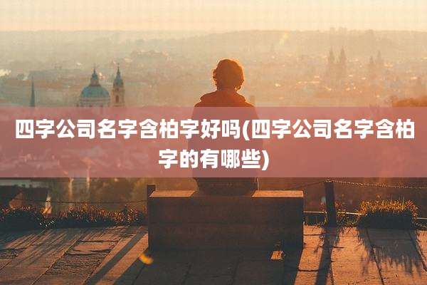 四字公司名字含柏字好吗(四字公司名字含柏字的有哪些)