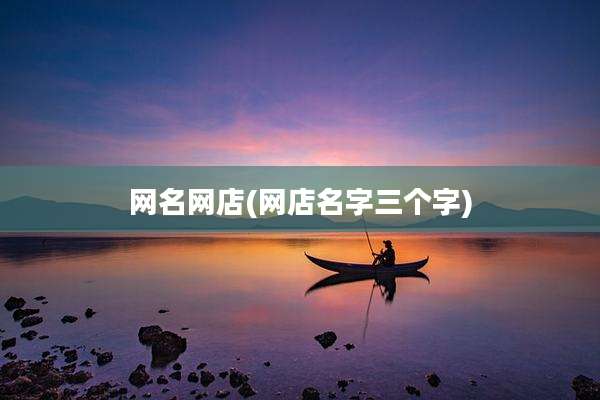网名网店(网店名字三个字)