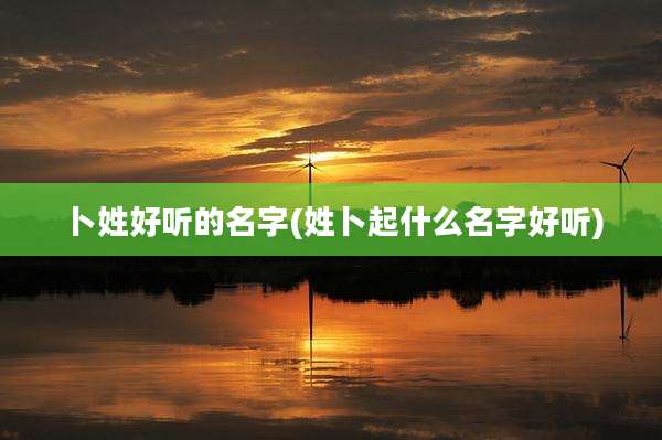 卜姓好听的名字(姓卜起什么名字好听)